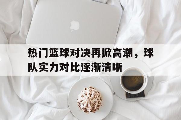 关于热门篮球对决再掀高潮，球队实力对比逐渐清晰的信息
