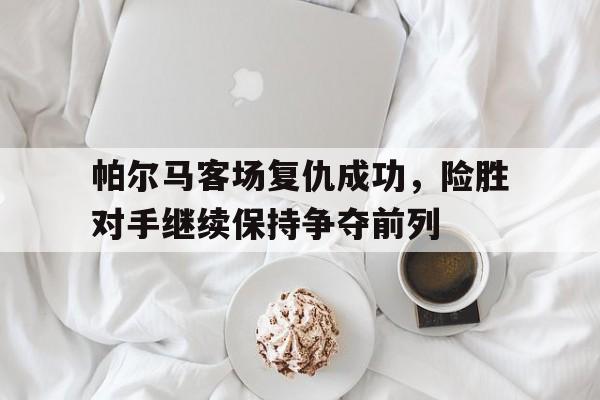 帕尔马客场复仇成功，险胜对手继续保持争夺前列的简单介绍