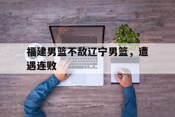 福建男篮不敌辽宁男篮，遭遇连败