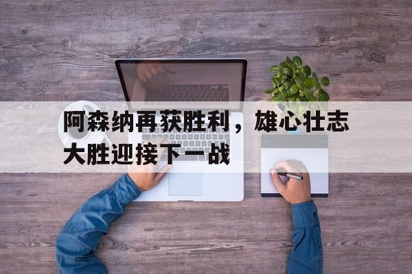 阿森纳再获胜利，雄心壮志大胜迎接下一战