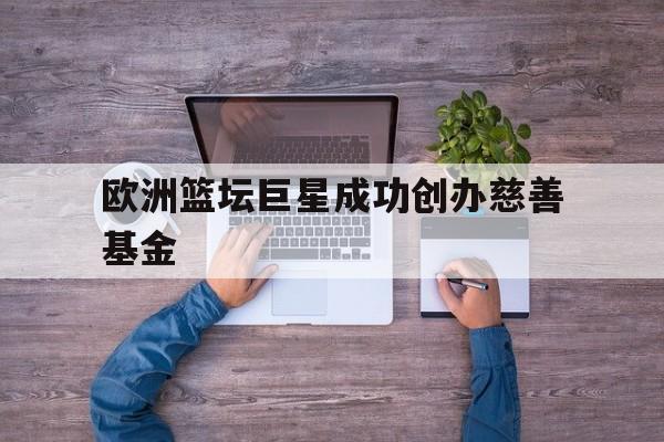 欧洲篮坛巨星成功创办慈善基金的简单介绍