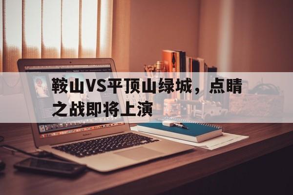 关于鞍山VS平顶山绿城，点睛之战即将上演的信息