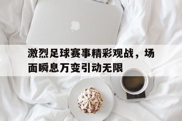 激烈足球赛事精彩观战，场面瞬息万变引动无限
