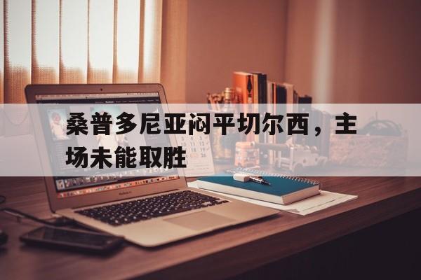 关于桑普多尼亚闷平切尔西，主场未能取胜的信息