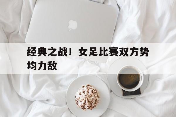 经典之战！女足比赛双方势均力敌的简单介绍