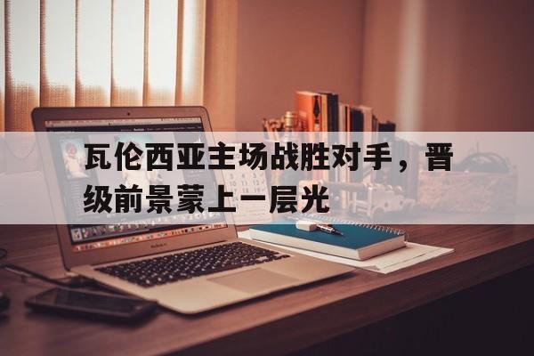 瓦伦西亚主场战胜对手，晋级前景蒙上一层光的简单介绍