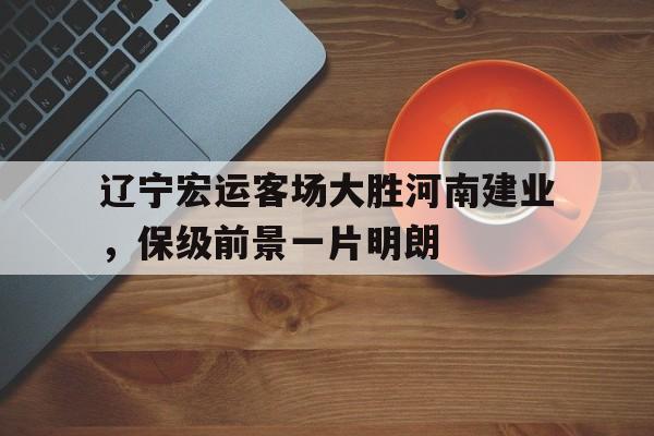 关于辽宁宏运客场大胜河南建业，保级前景一片明朗的信息