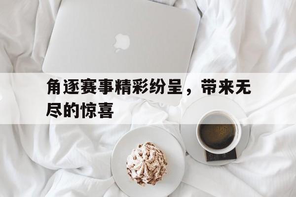 关于角逐赛事精彩纷呈，带来无尽的惊喜的信息