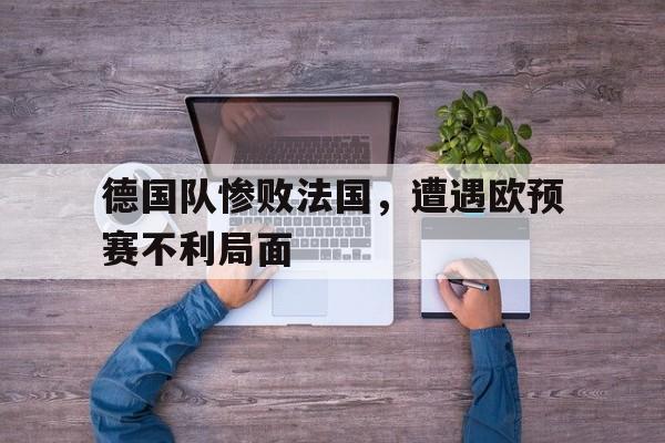关于德国队惨败法国，遭遇欧预赛不利局面的信息
