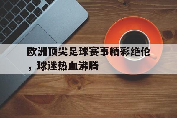 关于欧洲顶尖足球赛事精彩绝伦，球迷热血沸腾的信息