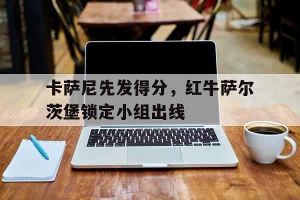 包含卡萨尼先发得分，红牛萨尔茨堡锁定小组出线的词条