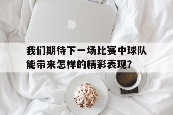 包含我们期待下一场比赛中球队能带来怎样的精彩表现？的词条