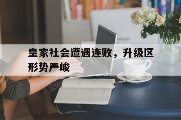 皇家社会遭遇连败，升级区形势严峻的简单介绍