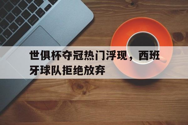 世俱杯夺冠热门浮现，西班牙球队拒绝放弃