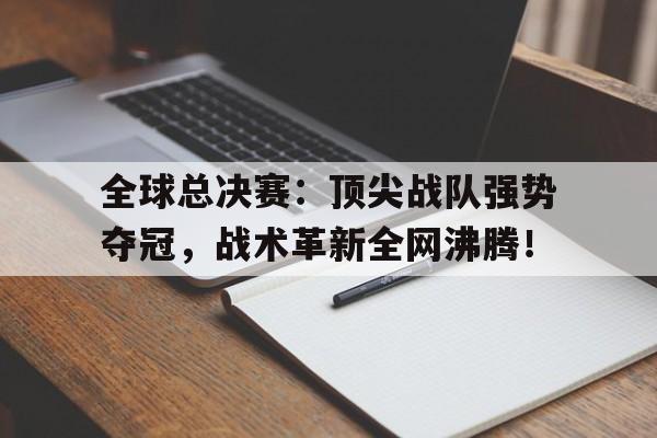 全球总决赛：顶尖战队强势夺冠，战术革新全网沸腾！