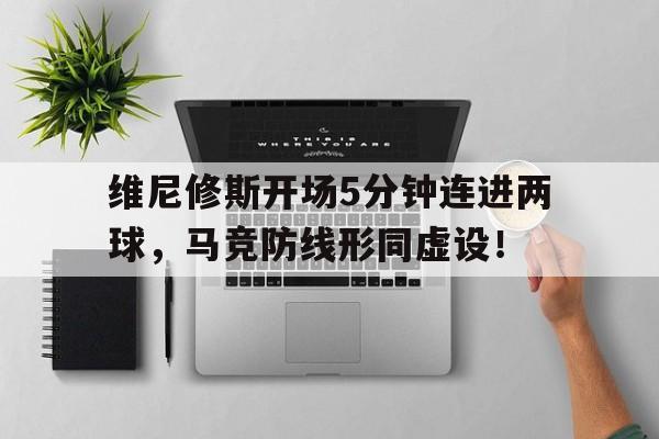 维尼修斯开场5分钟连进两球，马竞防线形同虚设！