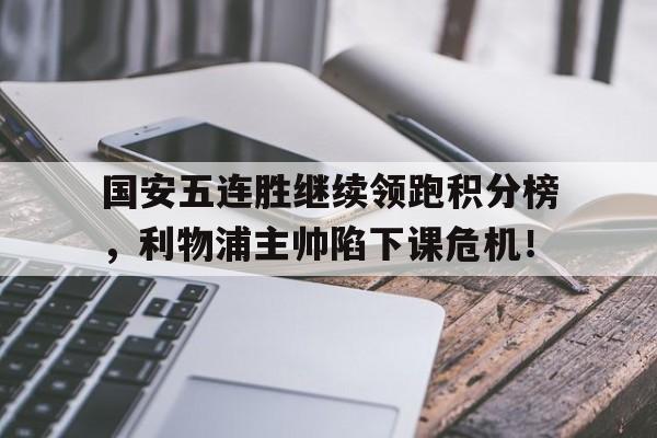 国安五连胜继续领跑积分榜，利物浦主帅陷下课危机！