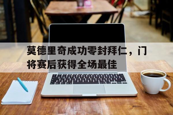 莫德里奇成功零封拜仁，门将赛后获得全场最佳莫德里奇算中场大师吗