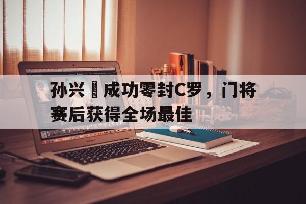 孙兴慜成功零封C罗，门将赛后获得全场最佳
