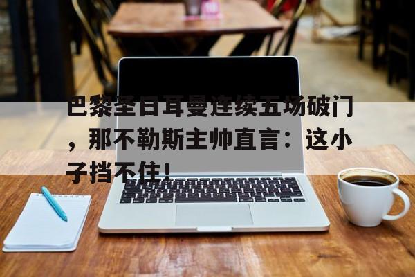 巴黎圣日耳曼连续五场破门，那不勒斯主帅直言：这小子挡不住！