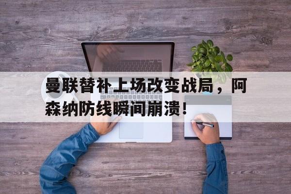 曼联替补上场改变战局，阿森纳防线瞬间崩溃！